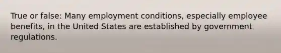 True or false: Many employment conditions, especially employee benefits, in the United States are established by government regulations.