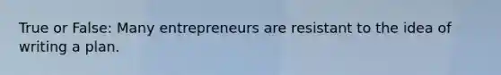 True or False: Many entrepreneurs are resistant to the idea of writing a plan.