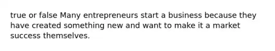 true or false Many entrepreneurs start a business because they have created something new and want to make it a market success themselves.