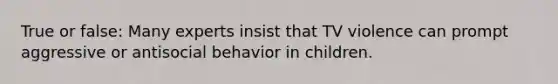 True or false: Many experts insist that TV violence can prompt aggressive or antisocial behavior in children.