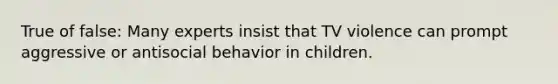 True of false: Many experts insist that TV violence can prompt aggressive or antisocial behavior in children.