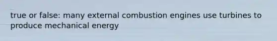 true or false: many external combustion engines use turbines to produce mechanical energy