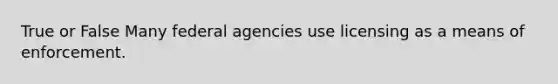 True or False Many federal agencies use licensing as a means of enforcement.