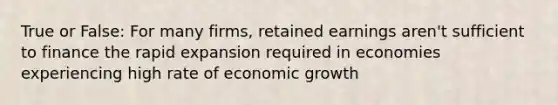 True or False: For many firms, retained earnings aren't sufficient to finance the rapid expansion required in economies experiencing high rate of economic growth