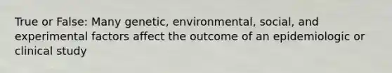 True or False: Many genetic, environmental, social, and experimental factors affect the outcome of an epidemiologic or clinical study