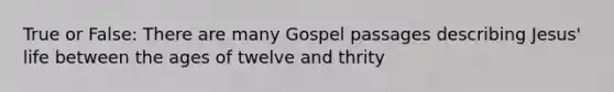 True or False: There are many Gospel passages describing Jesus' life between the ages of twelve and thrity