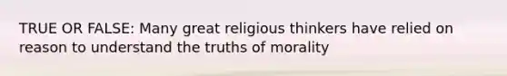 TRUE OR FALSE: Many great religious thinkers have relied on reason to understand the truths of morality