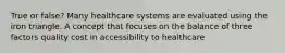 True or false? Many healthcare systems are evaluated using the iron triangle. A concept that focuses on the balance of three factors quality cost in accessibility to healthcare