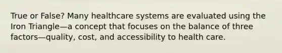 True or False? Many healthcare systems are evaluated using the Iron Triangle—a concept that focuses on the balance of three factors—quality, cost, and accessibility to health care.