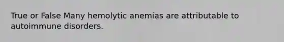 True or False Many hemolytic anemias are attributable to autoimmune disorders.