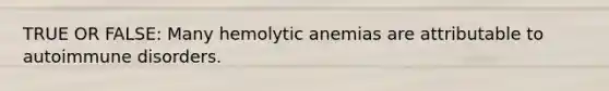 TRUE OR FALSE: Many hemolytic anemias are attributable to autoimmune disorders.