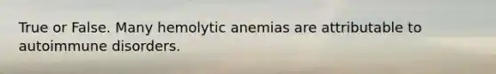 True or False. Many hemolytic anemias are attributable to autoimmune disorders.