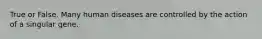 True or False. Many human diseases are controlled by the action of a singular gene.