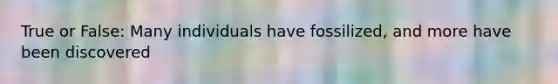 True or False: Many individuals have fossilized, and more have been discovered