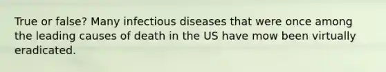 True or false? Many infectious diseases that were once among the leading causes of death in the US have mow been virtually eradicated.