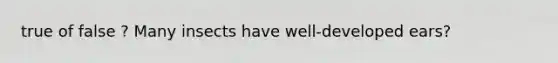 true of false ? Many insects have well-developed ears?