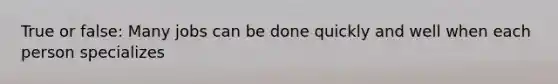 True or false: Many jobs can be done quickly and well when each person specializes