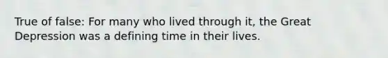 True of false: For many who lived through it, the Great Depression was a defining time in their lives.