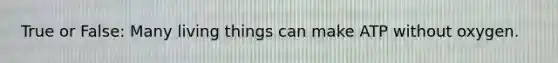 True or False: Many living things can make ATP without oxygen.