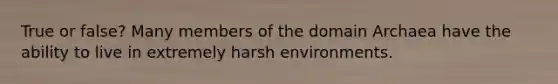 True or false? Many members of the domain Archaea have the ability to live in extremely harsh environments.