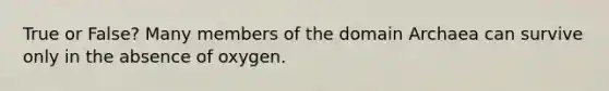 True or False? Many members of the <a href='https://www.questionai.com/knowledge/kfXw10Rlnk-domain-archaea' class='anchor-knowledge'>domain archaea</a> can survive only in the absence of oxygen.