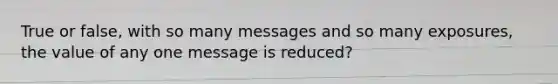 True or false, with so many messages and so many exposures, the value of any one message is reduced?