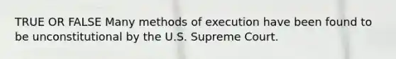 TRUE OR FALSE Many methods of execution have been found to be unconstitutional by the U.S. Supreme Court.