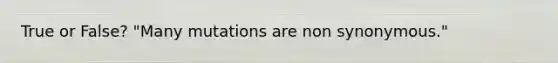 True or False? "Many mutations are non synonymous."