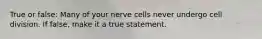 True or false: Many of your nerve cells never undergo cell division. If false, make it a true statement.