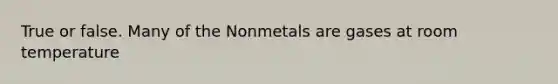 True or false. Many of the Nonmetals are gases at room temperature