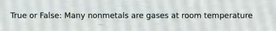 True or False: Many nonmetals are gases at room temperature