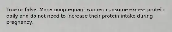 True or false: Many nonpregnant women consume excess protein daily and do not need to increase their protein intake during pregnancy.