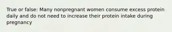 True or false: Many nonpregnant women consume excess protein daily and do not need to increase their protein intake during pregnancy