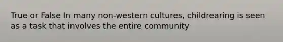 True or False In many non-western cultures, childrearing is seen as a task that involves the entire community