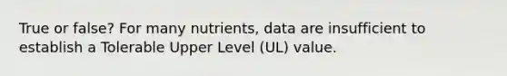 True or false? For many nutrients, data are insufficient to establish a Tolerable Upper Level (UL) value.