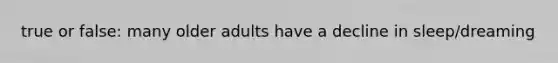 true or false: many older adults have a decline in sleep/dreaming