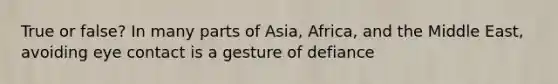 True or false? In many parts of Asia, Africa, and the Middle East, avoiding eye contact is a gesture of defiance