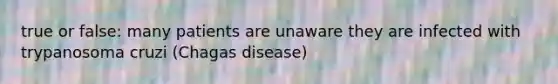 true or false: many patients are unaware they are infected with trypanosoma cruzi (Chagas disease)