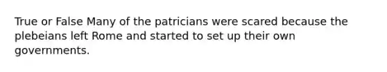 True or False Many of the patricians were scared because the plebeians left Rome and started to set up their own governments.