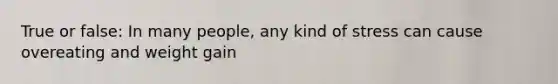 True or false: In many people, any kind of stress can cause overeating and weight gain
