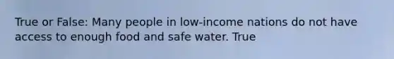 True or False: Many people in low-income nations do not have access to enough food and safe water. True