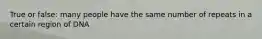 True or false: many people have the same number of repeats in a certain region of DNA