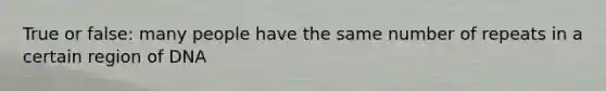 True or false: many people have the same number of repeats in a certain region of DNA