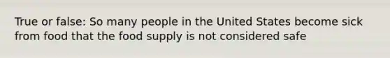 True or false: So many people in the United States become sick from food that the food supply is not considered safe