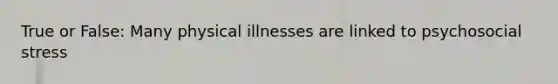 True or False: Many physical illnesses are linked to psychosocial stress