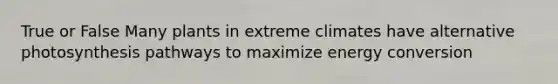 True or False Many plants in extreme climates have alternative photosynthesis pathways to maximize energy conversion