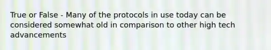 True or False - Many of the protocols in use today can be considered somewhat old in comparison to other high tech advancements