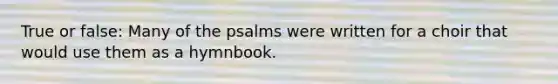 True or false: Many of the psalms were written for a choir that would use them as a hymnbook.