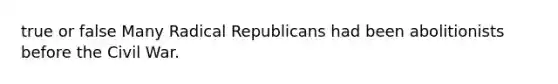 true or false Many Radical Republicans had been abolitionists before the Civil War.