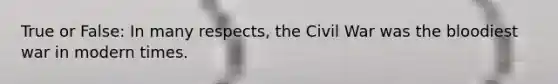 True or False: In many respects, the Civil War was the bloodiest war in modern times.
